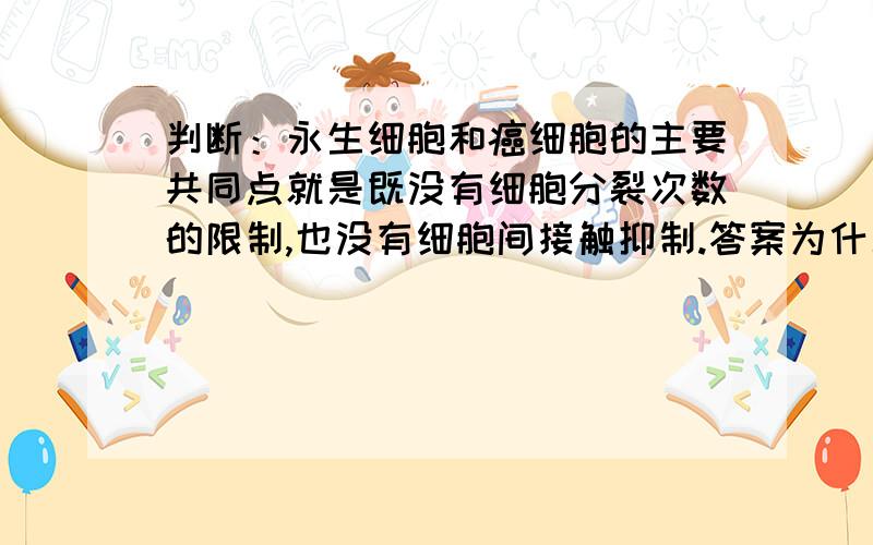 判断：永生细胞和癌细胞的主要共同点就是既没有细胞分裂次数的限制,也没有细胞间接触抑制.答案为什么是不对