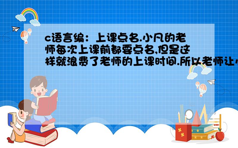 c语言编：上课点名.小凡的老师每次上课前都要点名,但是这样就浪费了老师的上课时间.所以老师让小凡来完成点名,让小凡在早自习的时候就点好名.老师给了小凡名单,小凡只要照着名单点名