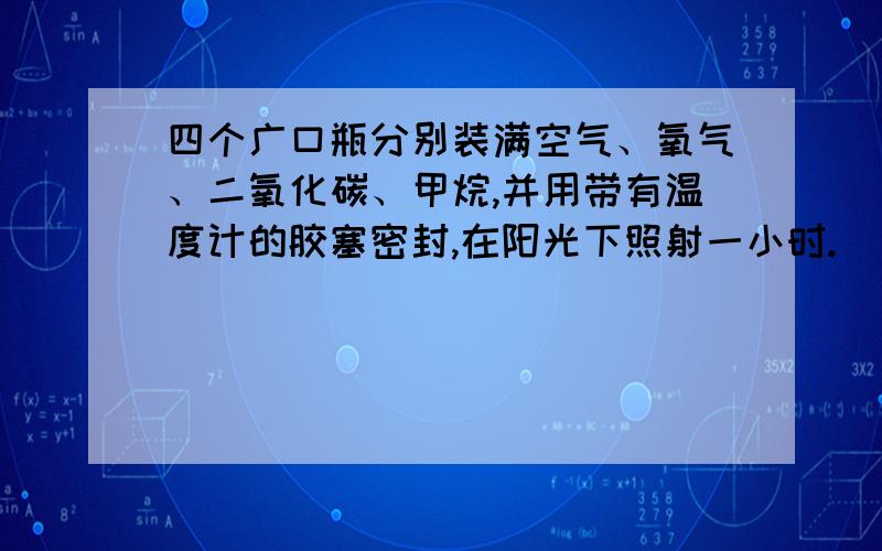 四个广口瓶分别装满空气、氧气、二氧化碳、甲烷,并用带有温度计的胶塞密封,在阳光下照射一小时.