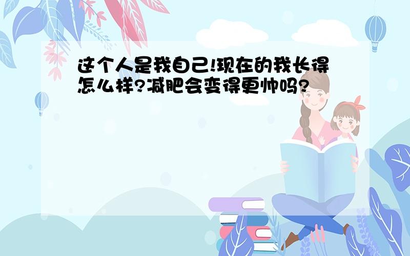 这个人是我自己!现在的我长得怎么样?减肥会变得更帅吗?