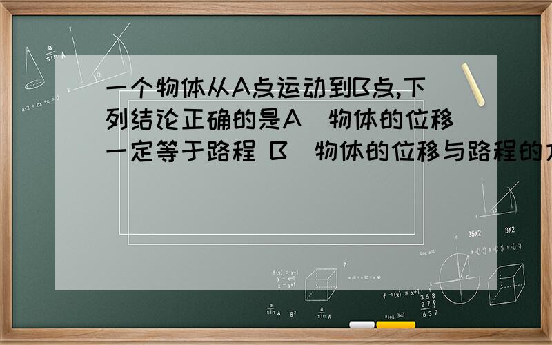 一个物体从A点运动到B点,下列结论正确的是A．物体的位移一定等于路程 B．物体的位移与路程的方向相同,都从A指向BC．物体的位移的大小总是小于或等于它的路程 D．物体的位移是直线,而路