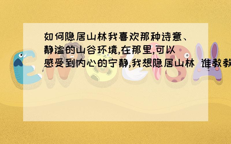 如何隐居山林我喜欢那种诗意、静谧的山谷环境,在那里,可以感受到内心的宁静,我想隐居山林 谁教教我啊