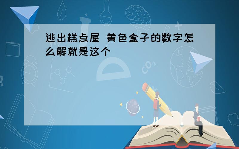 逃出糕点屋 黄色盒子的数字怎么解就是这个