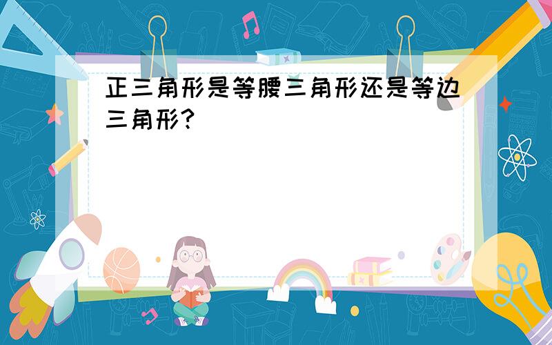 正三角形是等腰三角形还是等边三角形?