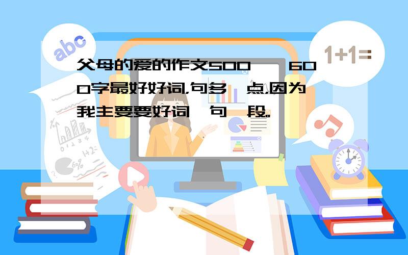 父母的爱的作文500——600字最好好词，句多一点，因为我主要要好词、句、段。