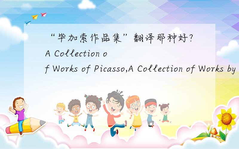 “毕加索作品集”翻译那种好?A Collection of Works of Picasso,A Collection of Works by Picasso