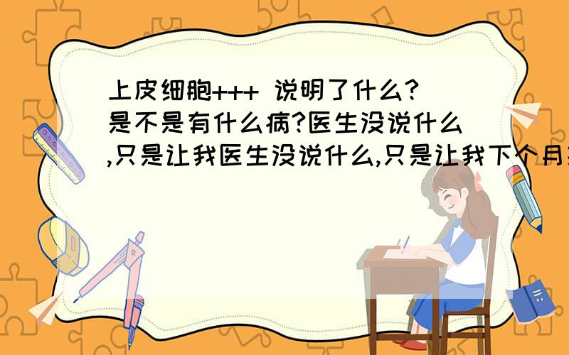 上皮细胞+++ 说明了什么?是不是有什么病?医生没说什么,只是让我医生没说什么,只是让我下个月排卵期去查一下激素水平,好怕!