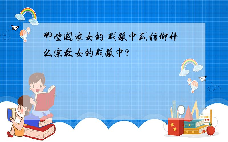 哪些国家女的 戴头巾或信仰什么宗教女的戴头巾?