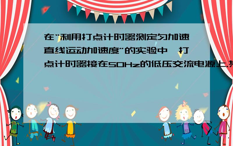 在“利用打点计时器测定匀加速直线运动加速度”的实验中,打点计时器接在50Hz的低压交流电源上.某同学在 打出的纸带上每五点取一个计数点,共取了A.B.C.D.E.F六个计数点（每相邻两个计数点