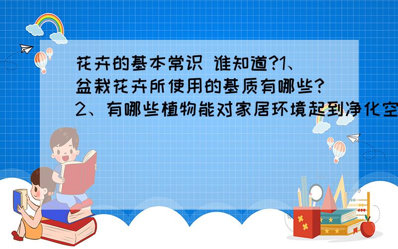 花卉的基本常识 谁知道?1、盆栽花卉所使用的基质有哪些?2、有哪些植物能对家居环境起到净化空气的效果?3、室内花卉养护过程中应该注意的问题?