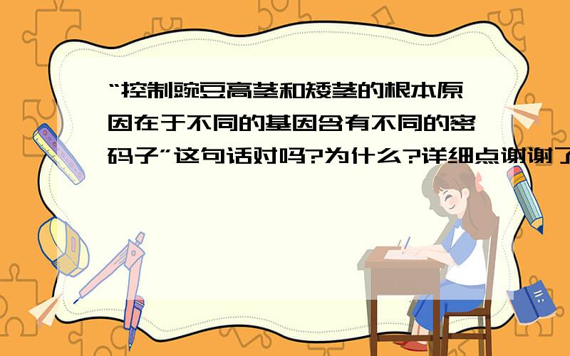 “控制豌豆高茎和矮茎的根本原因在于不同的基因含有不同的密码子”这句话对吗?为什么?详细点谢谢了!