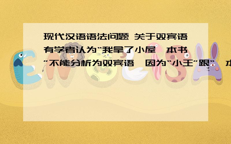 现代汉语语法问题 关于双宾语有学者认为“我拿了小屋一本书”不能分析为双宾语,因为“小王”跟“一本书”之间有领属关系.你是如何看待这个问题的?