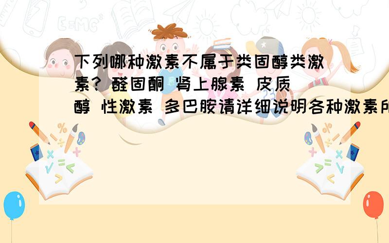 下列哪种激素不属于类固醇类激素? 醛固酮 肾上腺素 皮质醇 性激素 多巴胺请详细说明各种激素所属种类