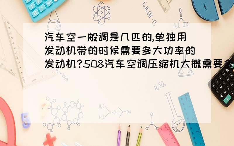 汽车空一般调是几匹的,单独用发动机带的时候需要多大功率的发动机?508汽车空调压缩机大概需要多大输入功率?