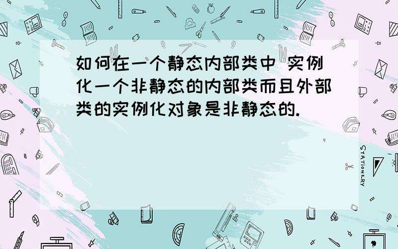 如何在一个静态内部类中 实例化一个非静态的内部类而且外部类的实例化对象是非静态的.