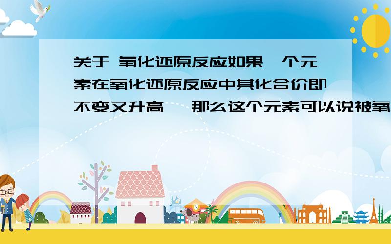 关于 氧化还原反应如果一个元素在氧化还原反应中其化合价即不变又升高 ,那么这个元素可以说被氧化吗