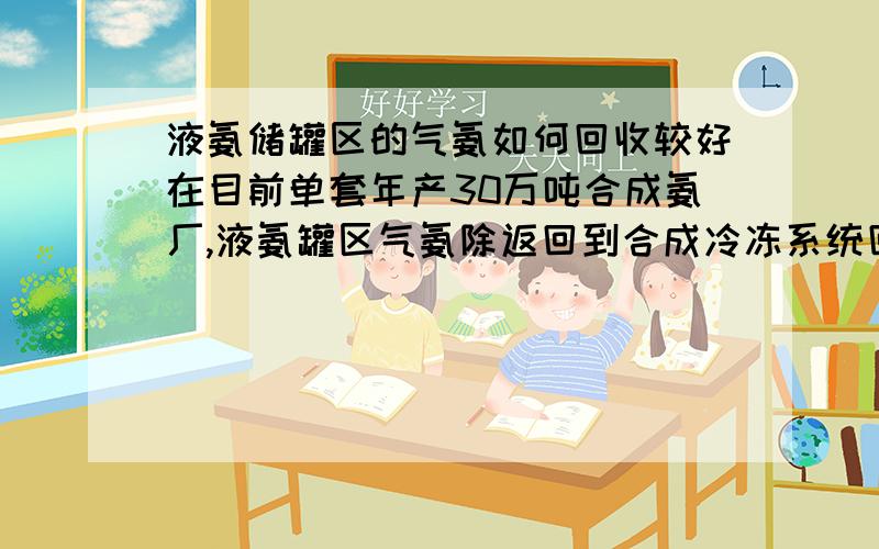 液氨储罐区的气氨如何回收较好在目前单套年产30万吨合成氨厂,液氨罐区气氨除返回到合成冷冻系统回收外,有的在罐区上一套螺杆压缩机将压缩后的气氨冷凝后返回到储罐,这两种方法哪种