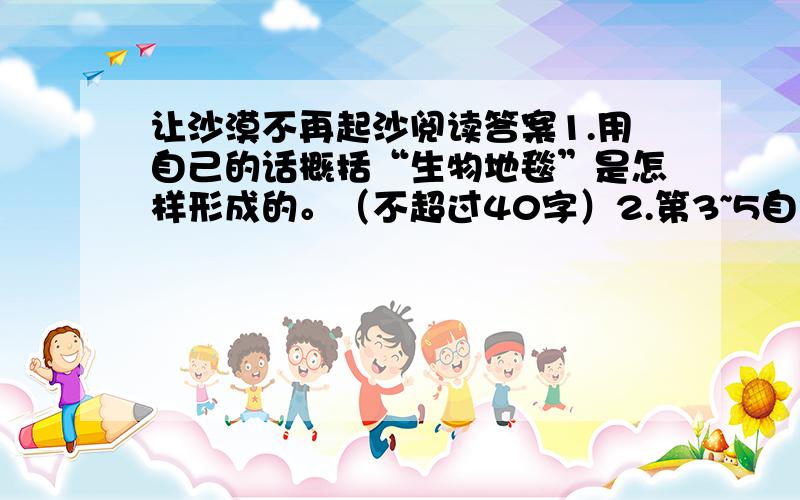 让沙漠不再起沙阅读答案1.用自己的话概括“生物地毯”是怎样形成的。（不超过40字）2.第3~5自然段从哪些方面说明了“生物地毯”的作用。3第四自然段中画线部分运用了什么说明方法？简