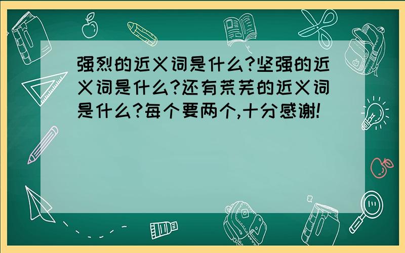 强烈的近义词是什么?坚强的近义词是什么?还有荒芜的近义词是什么?每个要两个,十分感谢!