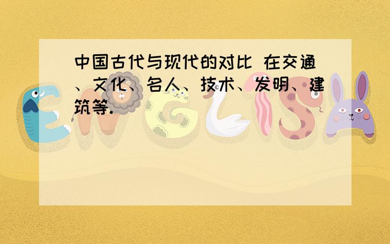 中国古代与现代的对比 在交通、文化、名人、技术、发明、建筑等.