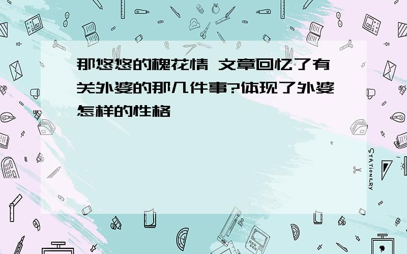 那悠悠的槐花情 文章回忆了有关外婆的那几件事?体现了外婆怎样的性格