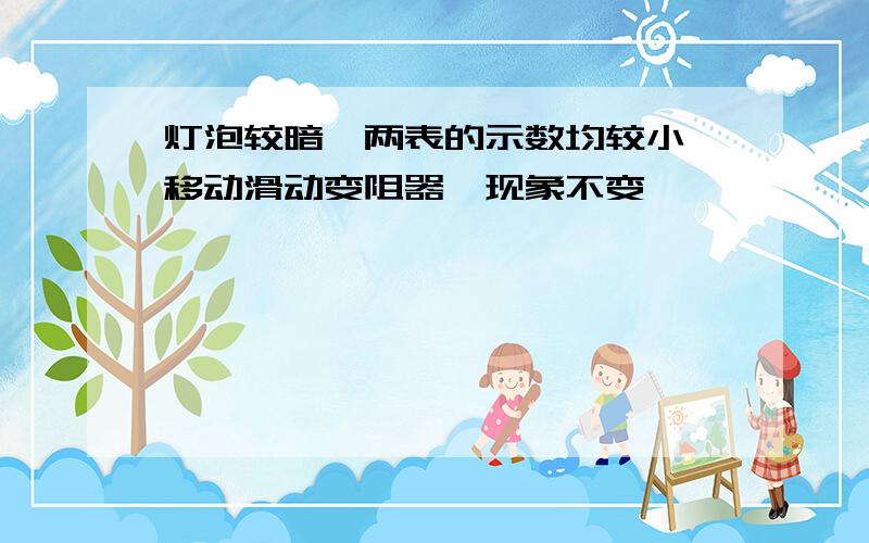 灯泡较暗,两表的示数均较小,移动滑动变阻器,现象不变