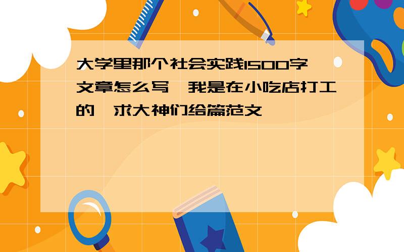 大学里那个社会实践1500字文章怎么写,我是在小吃店打工的,求大神们给篇范文