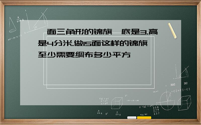 一面三角形的锦旗,底是3.高是4分米.做15面这样的锦旗至少需要绸布多少平方