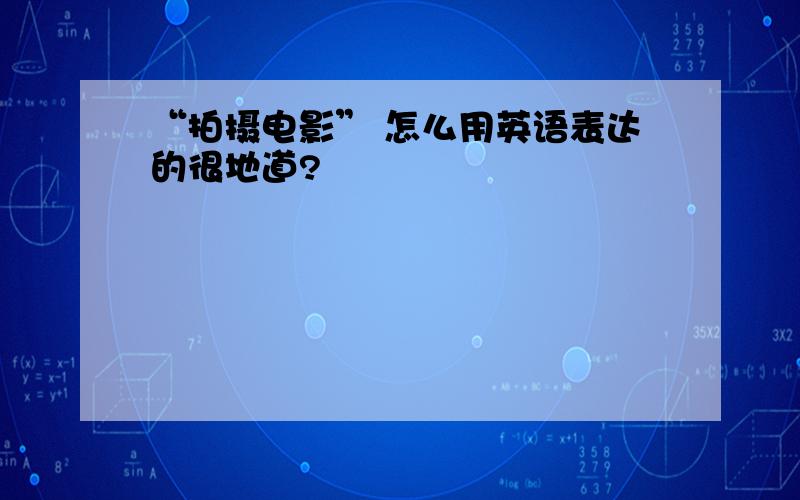 “拍摄电影” 怎么用英语表达的很地道?