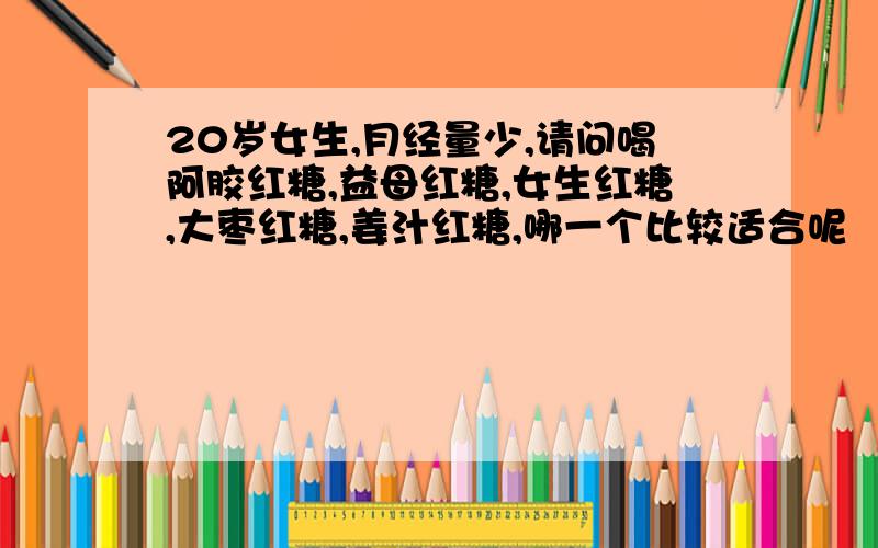 20岁女生,月经量少,请问喝阿胶红糖,益母红糖,女生红糖,大枣红糖,姜汁红糖,哪一个比较适合呢