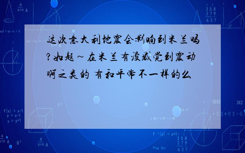 这次意大利地震会影响到米兰吗?如题～在米兰有没感觉到震动啊之类的 有和平常不一样的么