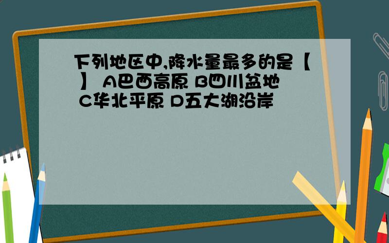 下列地区中,降水量最多的是【 】 A巴西高原 B四川盆地 C华北平原 D五大湖沿岸