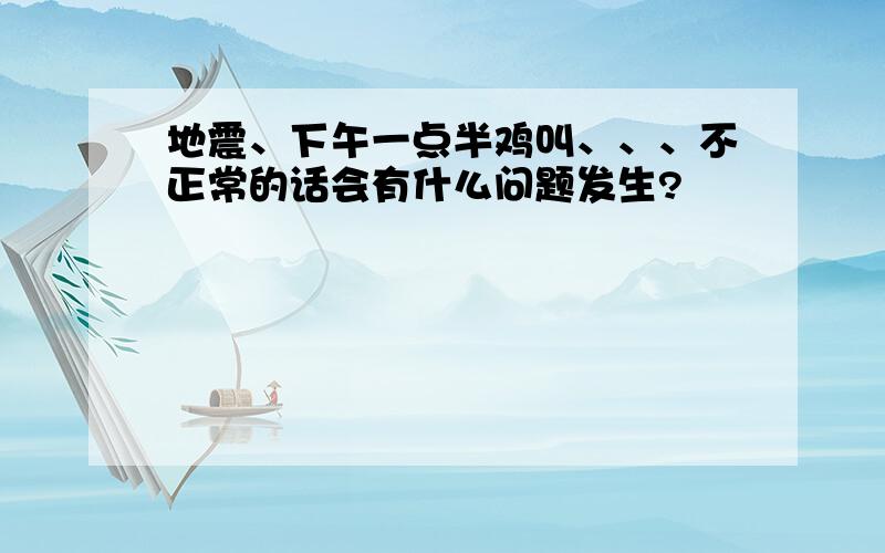 地震、下午一点半鸡叫、、、不正常的话会有什么问题发生?