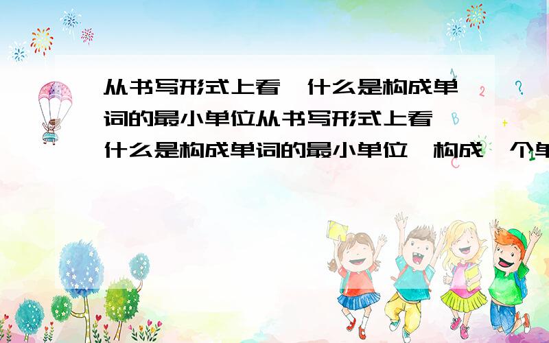 从书写形式上看,什么是构成单词的最小单位从书写形式上看,什么是构成单词的最小单位,构成一个单词一般最少要有一个什么？？A.音素；辅音字母   B.字母；元音字母    C.音素；元音字母