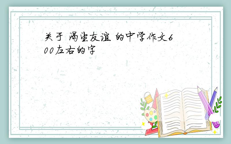 关于 渴望友谊 的中学作文600左右的字