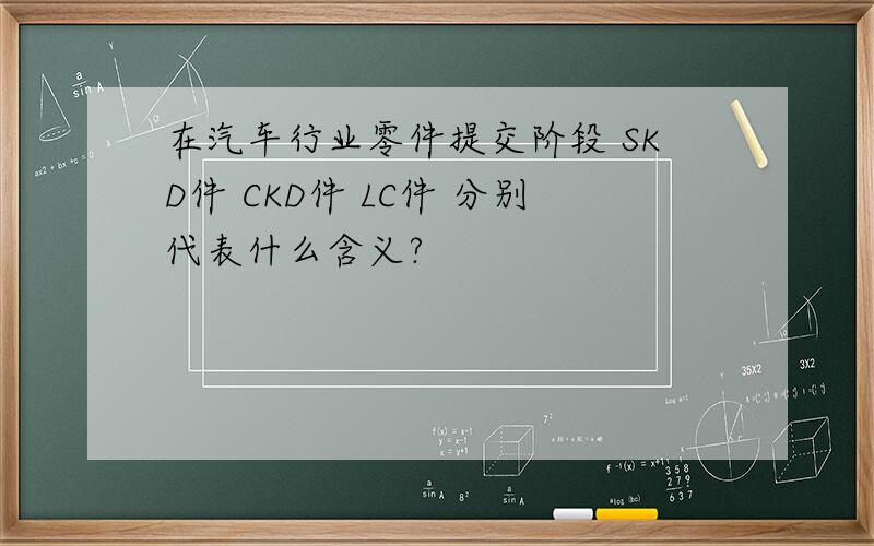 在汽车行业零件提交阶段 SKD件 CKD件 LC件 分别代表什么含义?