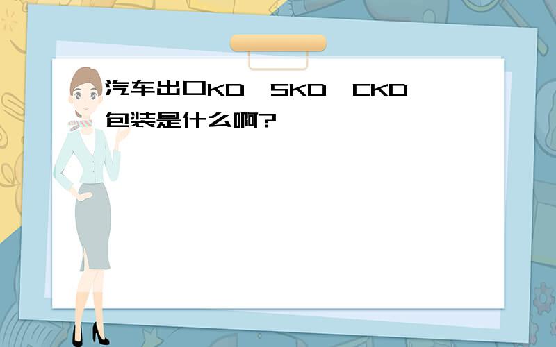 汽车出口KD、SKD、CKD包装是什么啊?