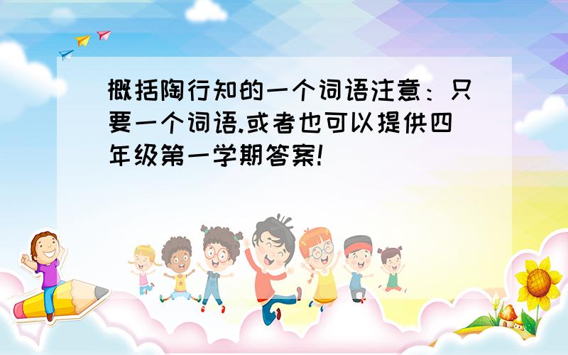 概括陶行知的一个词语注意：只要一个词语.或者也可以提供四年级第一学期答案!