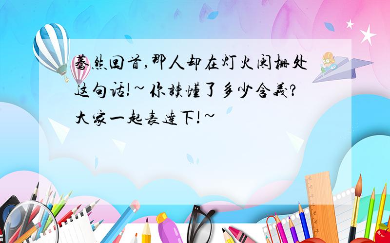 蓦然回首,那人却在灯火阑栅处这句话!~你读懂了多少含义?大家一起表达下!~