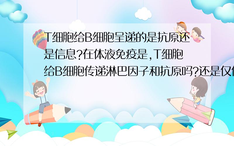 T细胞给B细胞呈递的是抗原还是信息?在体液免疫是,T细胞给B细胞传递淋巴因子和抗原吗?还是仅仅传递一种信息?