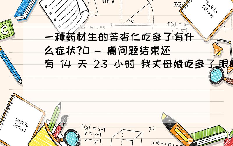 一种药材生的苦杏仁吃多了有什么症状?0 - 离问题结束还有 14 天 23 小时 我丈母娘吃多了,眼睛肿了,不知道可又简单点的方法或者偏方能够治疗亦或者说得上医院还是到药店里卖什么药?眼睛