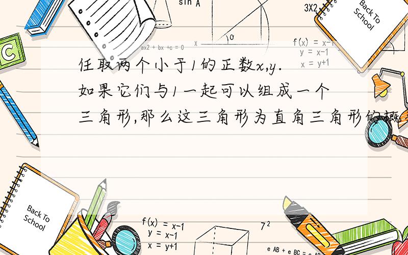 任取两个小于1的正数x,y.如果它们与1一起可以组成一个三角形,那么这三角形为直角三角形的概率是多少?请不要跟我说概率是零,因为随随便便就能够找出符合条件的x和y值出来.我才疏学浅 愣