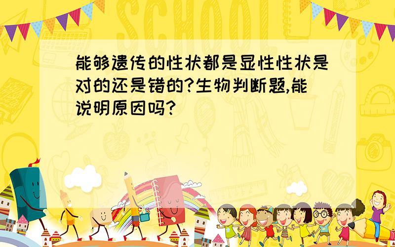 能够遗传的性状都是显性性状是对的还是错的?生物判断题,能说明原因吗?