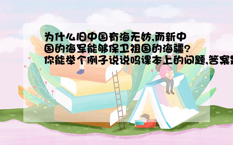 为什么旧中国有海无妨,而新中国的海军能够保卫祖国的海疆?你能举个例子说说吗课本上的问题,答案是甲午中日战争就不能说点有用的