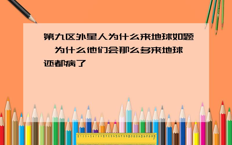 第九区外星人为什么来地球如题,为什么他们会那么多来地球,还都病了