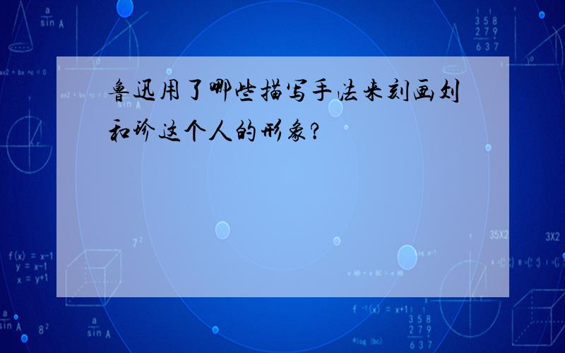 鲁迅用了哪些描写手法来刻画刘和珍这个人的形象?