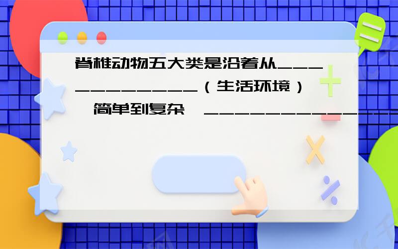 脊椎动物五大类是沿着从___________（生活环境）、简单到复杂、_____________（地位）的顺序进化的.