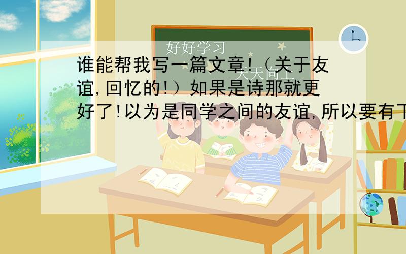 谁能帮我写一篇文章!（关于友谊,回忆的!）如果是诗那就更好了!以为是同学之间的友谊,所以要有下面几个字!“洲” “烁” 