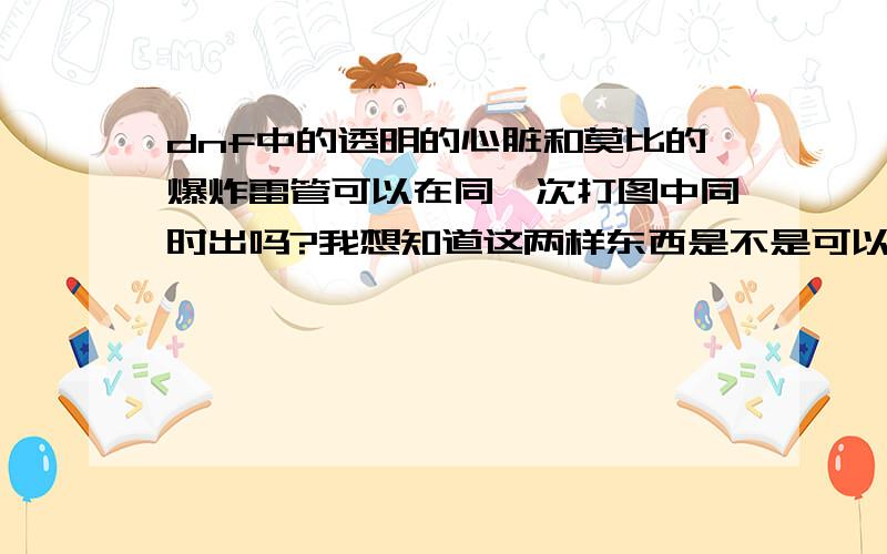 dnf中的透明的心脏和莫比的爆炸雷管可以在同一次打图中同时出吗?我想知道这两样东西是不是可以在打一次图中两个物品各掉一次,这个暗影迷宫图太难了,我不想打10次啊!做完暗黑城的任务