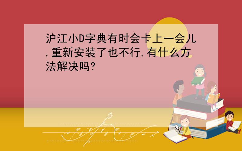 沪江小D字典有时会卡上一会儿,重新安装了也不行,有什么方法解决吗?